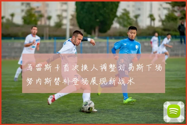 马雷斯卡首次换人调整刘易斯下场努内斯替补登场展现新战术