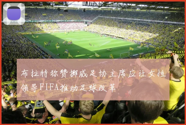 布拉特称赞挪威足协主席应让女性领导FIFA推动足球改革