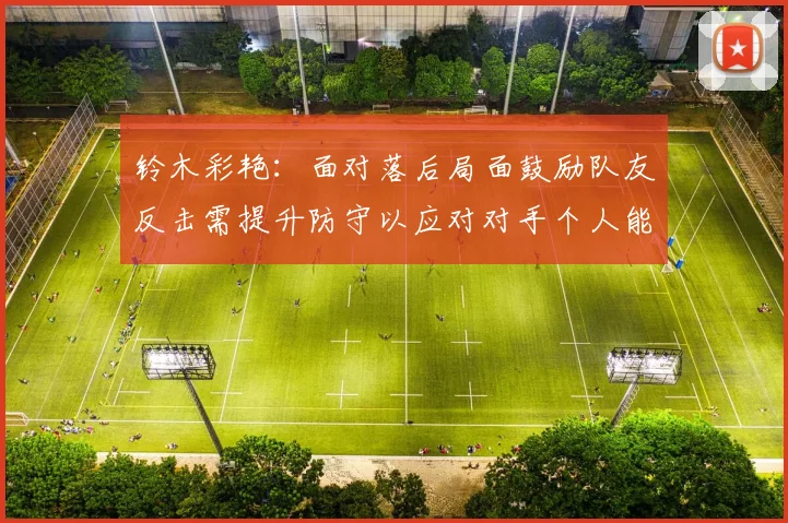 铃木彩艳：面对落后局面鼓励队友反击需提升防守以应对对手个人能力