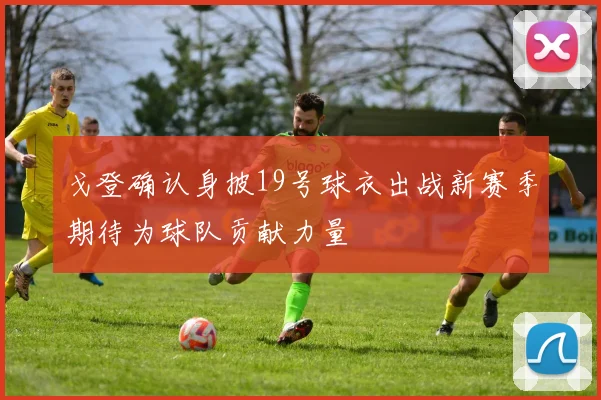 戈登确认身披19号球衣出战新赛季期待为球队贡献力量