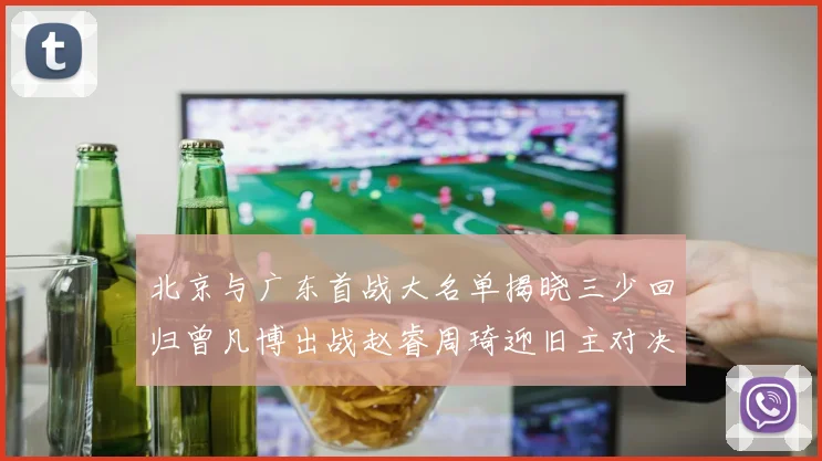 北京与广东首战大名单揭晓三少回归曾凡博出战赵睿周琦迎旧主对决