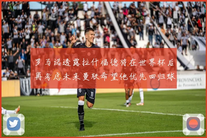 罗马诺透露拉什福德将在世界杯后再考虑未来曼联希望他优先回归球队