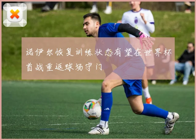 诺伊尔恢复训练状态有望在世界杯首战重返球场守门
