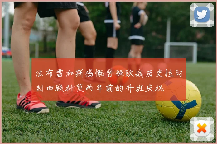 法布雷加斯感慨晋级欧战历史性时刻回顾科莫两年前的升班庆祝