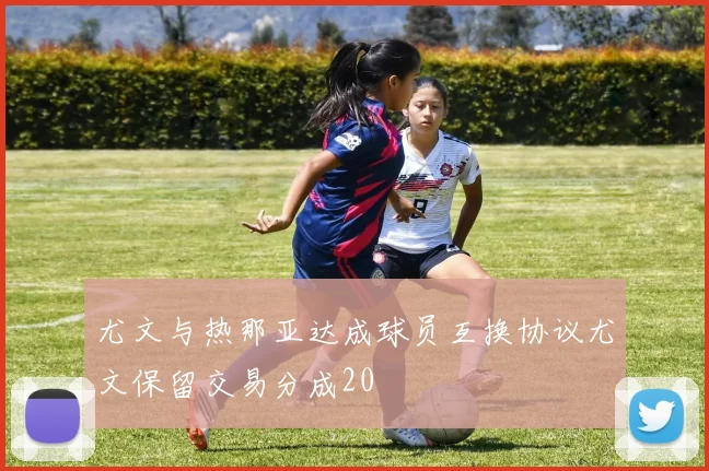 尤文与热那亚达成球员互换协议尤文保留交易分成20