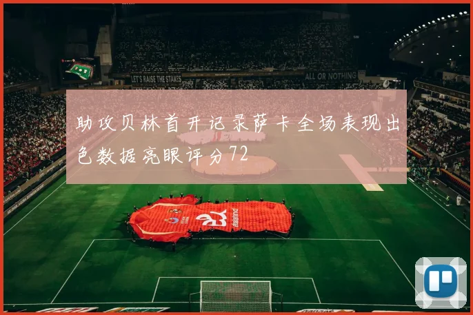助攻贝林首开记录萨卡全场表现出色数据亮眼评分72