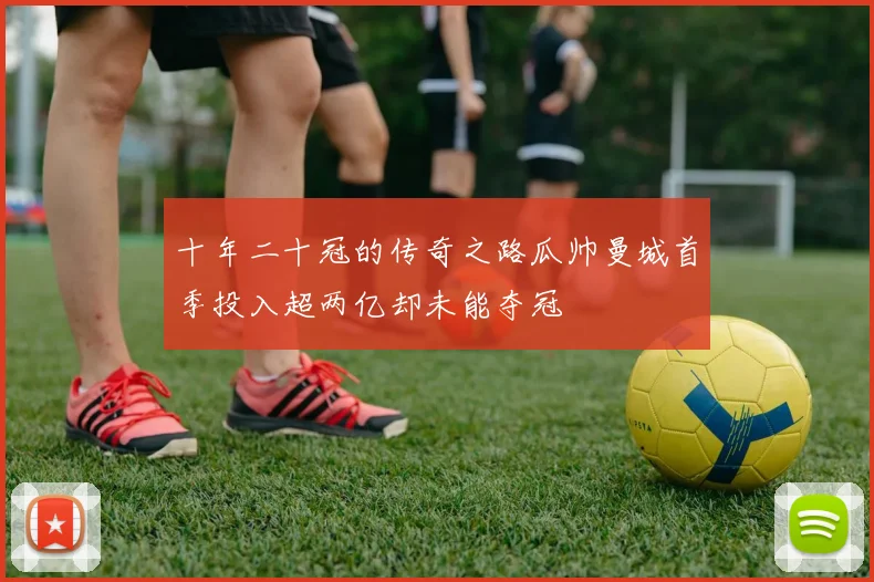 十年二十冠的传奇之路瓜帅曼城首季投入超两亿却未能夺冠