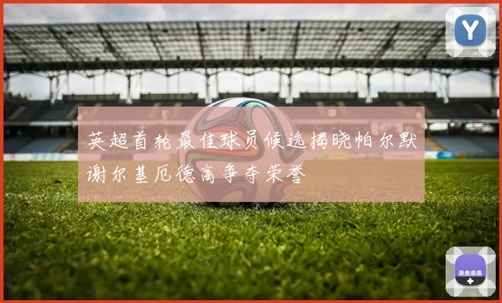 英超首轮最佳球员候选揭晓帕尔默谢尔基厄德高争夺荣誉