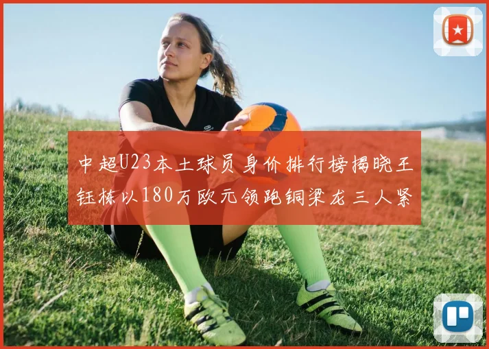 中超U23本土球员身价排行榜揭晓王钰栋以180万欧元领跑铜梁龙三人紧随其后