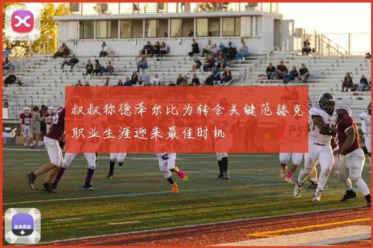 叔叔称德泽尔比为转会关键范赫克职业生涯迎来最佳时机