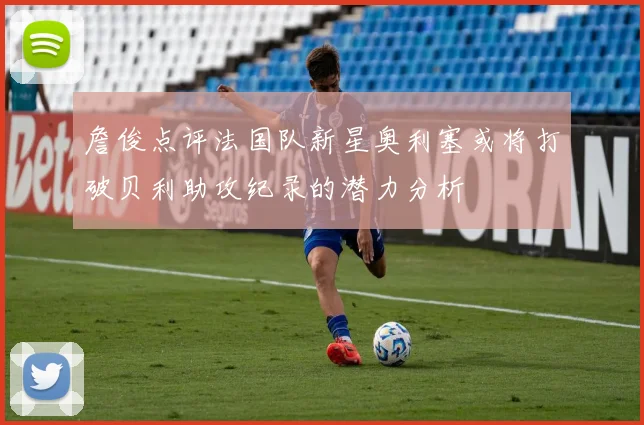詹俊点评法国队新星奥利塞或将打破贝利助攻纪录的潜力分析