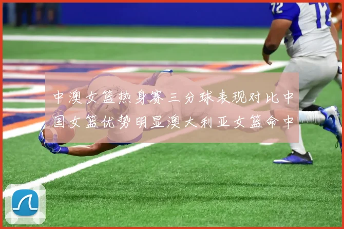 中澳女篮热身赛三分球表现对比中国女篮优势明显澳大利亚女篮命中率低下
