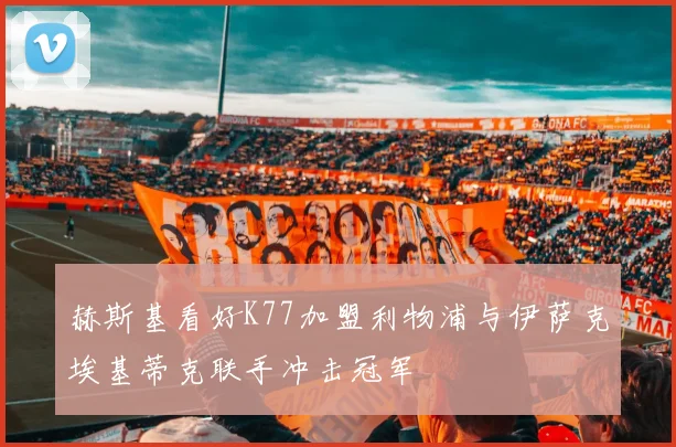 赫斯基看好K77加盟利物浦与伊萨克埃基蒂克联手冲击冠军