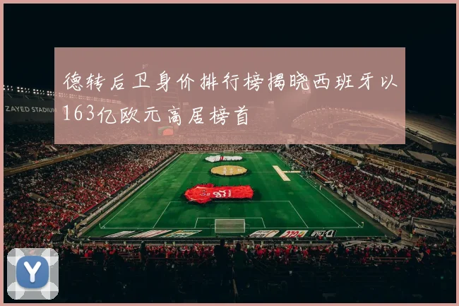 德转后卫身价排行榜揭晓西班牙以163亿欧元高居榜首