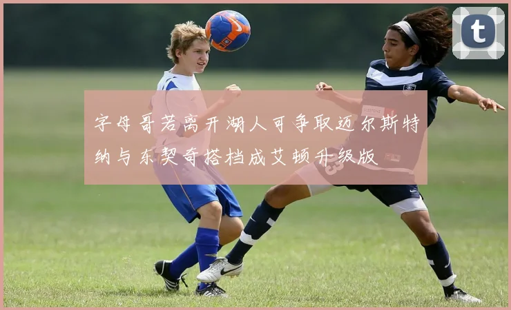 字母哥若离开湖人可争取迈尔斯特纳与东契奇搭档成艾顿升级版