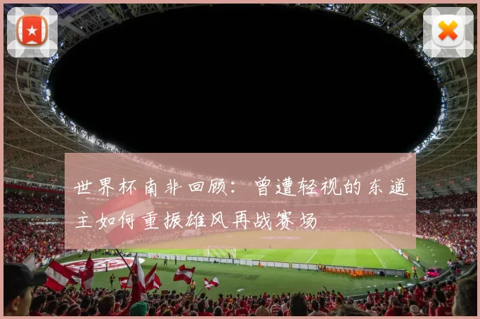 世界杯南非回顾：曾遭轻视的东道主如何重振雄风再战赛场