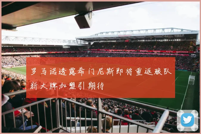罗马诺透露希门尼斯即将重返狼队新大牌加盟引期待