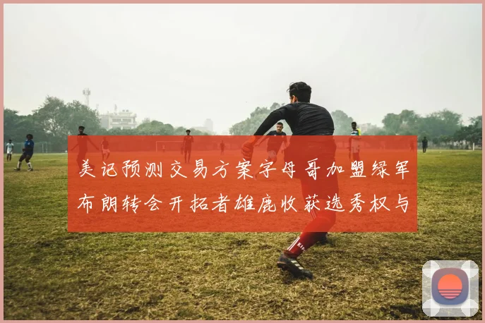 美记预测交易方案字母哥加盟绿军布朗转会开拓者雄鹿收获选秀权与年轻球员