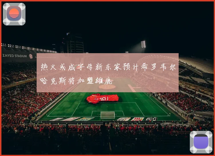 热火或成字母新东家预计希罗韦尔哈克斯将加盟雄鹿