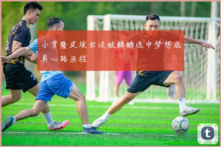 小贾隆皮埃尔谈被鹈鹕选中梦想成真心路历程