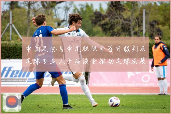 中国足协与中足联联合召开裁判及足球专业人士座谈会推动足球发展新举措