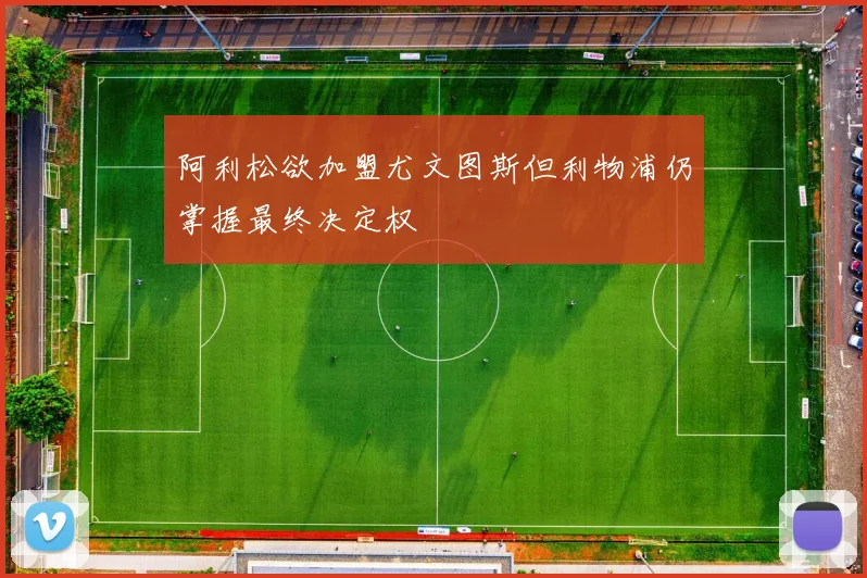阿利松欲加盟尤文图斯但利物浦仍掌握最终决定权
