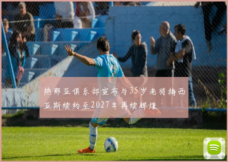 热那亚俱乐部宣布与35岁老将梅西亚斯续约至2027年再续辉煌