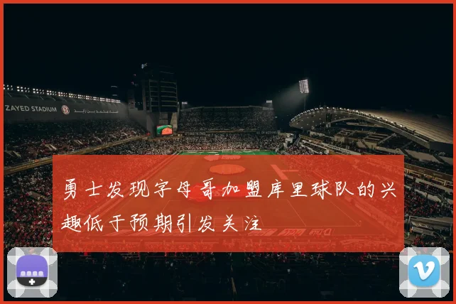 勇士发现字母哥加盟库里球队的兴趣低于预期引发关注