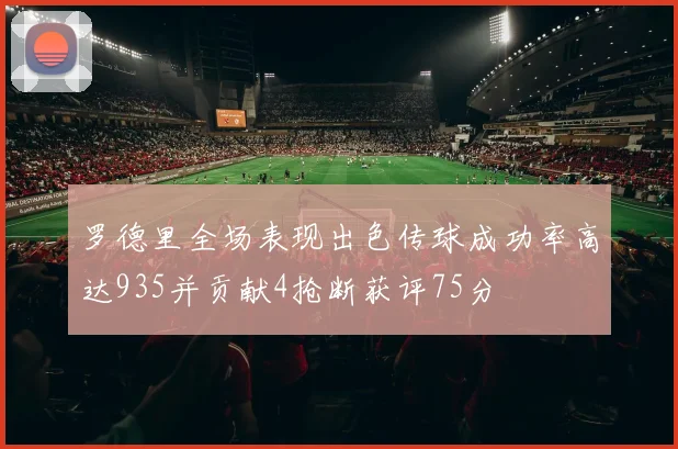 罗德里全场表现出色传球成功率高达935并贡献4抢断获评75分