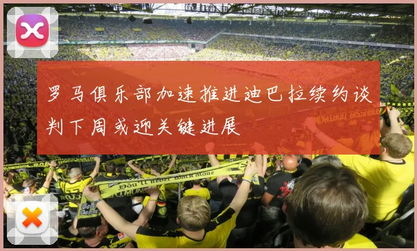 罗马俱乐部加速推进迪巴拉续约谈判下周或迎关键进展