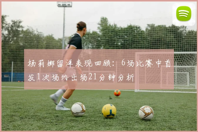 杨莉娜留洋表现回顾：6场比赛中首发1次场均出场21分钟分析