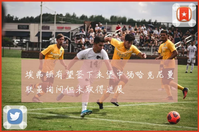 埃弗顿有望签下米堡中场哈克尼曼联虽询问但未取得进展