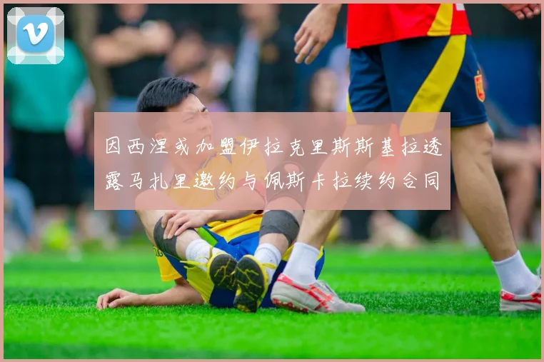 因西涅或加盟伊拉克里斯斯基拉透露马扎里邀约与佩斯卡拉续约合同