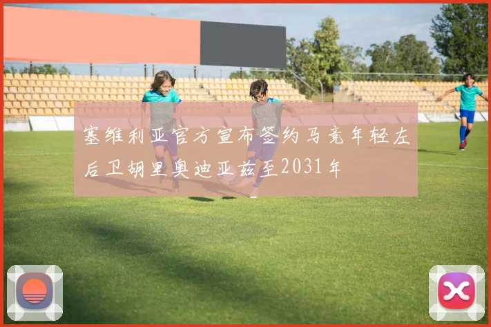 塞维利亚官方宣布签约马竞年轻左后卫胡里奥迪亚兹至2031年