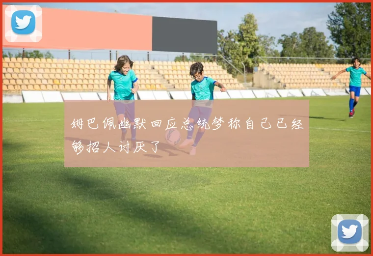 姆巴佩幽默回应总统梦称自己已经够招人讨厌了
