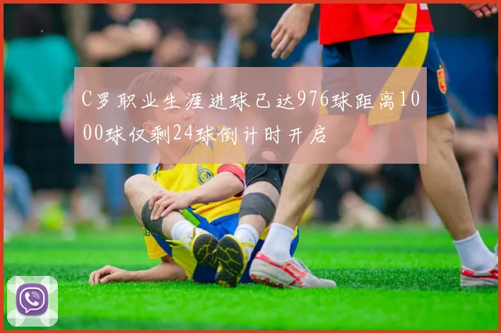 C罗职业生涯进球已达976球距离1000球仅剩24球倒计时开启