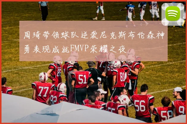 周琦带领球队逆袭尼克斯布伦森神勇表现成就FMVP荣耀之夜
