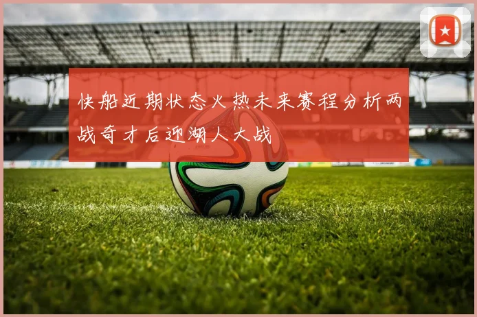 快船近期状态火热未来赛程分析两战奇才后迎湖人大战